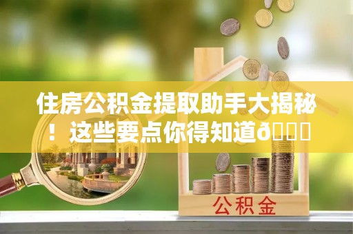 循化住房公积金提取助手大揭秘！这些要点你得知道😎