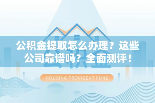 循化公积金提取怎么办理？这些公司靠谱吗？全面测评！