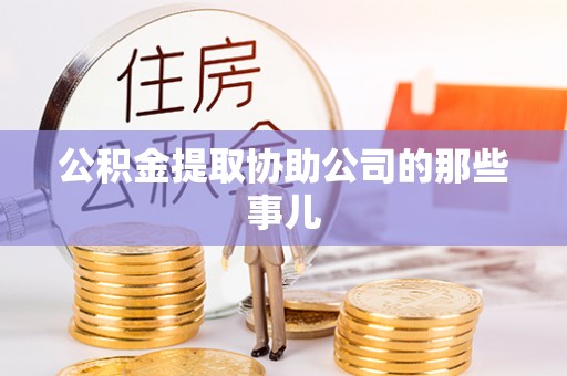 循化公积金提取协助公司的那些事儿