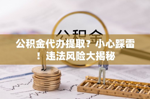 循化公积金代办提取？小心踩雷！违法风险大揭秘