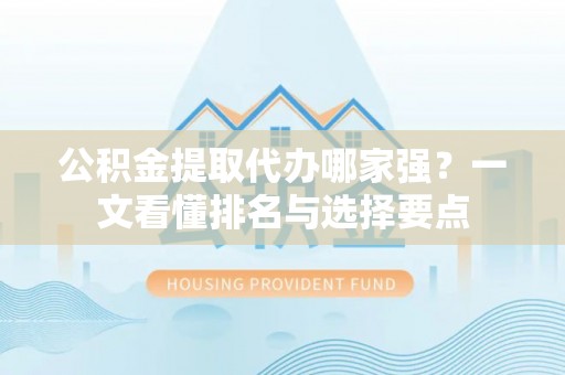 循化公积金提取代办哪家强？一文看懂排名与选择要点