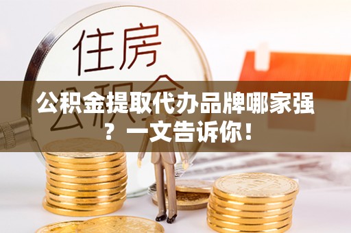 循化公积金提取代办品牌哪家强？一文告诉你！