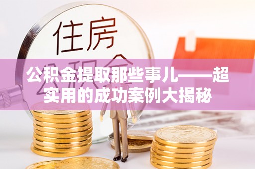 循化公积金提取那些事儿——超实用的成功案例大揭秘