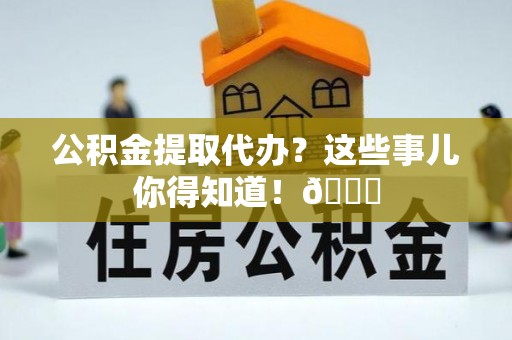 循化公积金提取代办？这些事儿你得知道！😎
