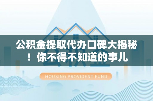 循化公积金提取代办口碑大揭秘！你不得不知道的事儿