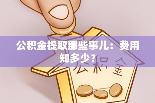 循化公积金提取那些事儿：费用知多少？