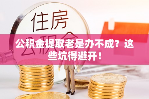 循化公积金提取老是办不成？这些坑得避开！