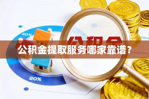 循化公积金提取服务哪家靠谱？