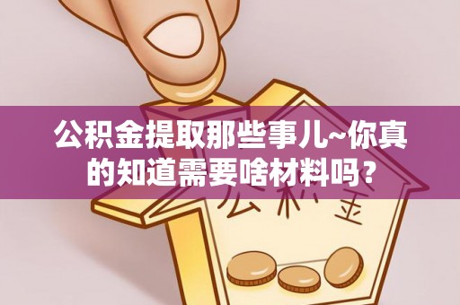 循化公积金提取那些事儿~你真的知道需要啥材料吗？