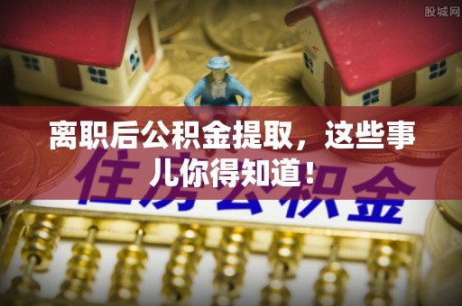 循化离职后公积金提取，这些事儿你得知道！