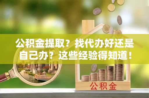 循化公积金提取？找代办好还是自己办？这些经验得知道！