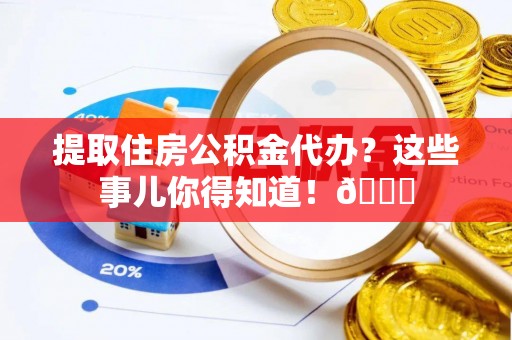 循化提取住房公积金代办？这些事儿你得知道！😎