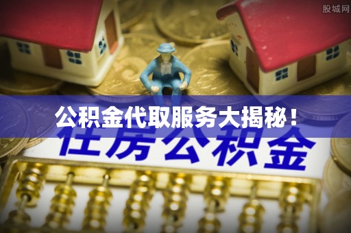 循化公积金代取服务大揭秘！
