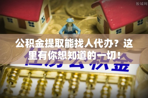 循化公积金提取能找人代办？这里有你想知道的一切！