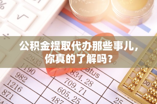 循化公积金提取代办那些事儿，你真的了解吗？