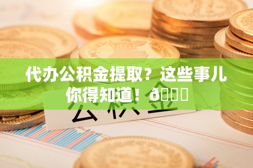 循化代办公积金提取？这些事儿你得知道！😎