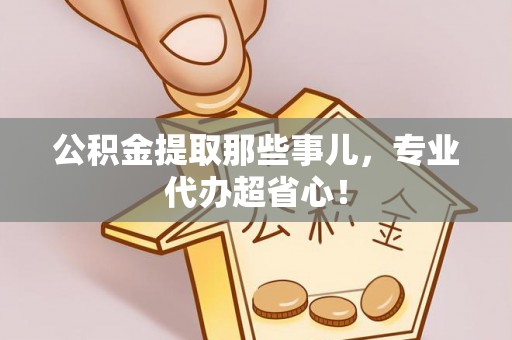 循化公积金提取那些事儿，专业代办超省心！