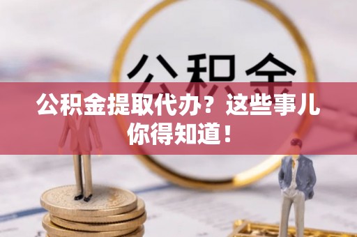 循化公积金提取代办？这些事儿你得知道！