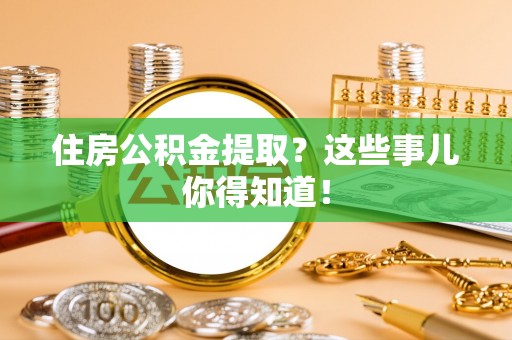 循化住房公积金提取？这些事儿你得知道！