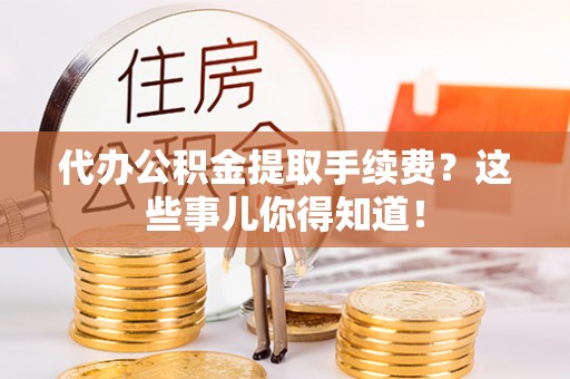 循化代办公积金提取手续费？这些事儿你得知道！