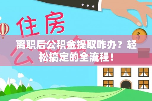 循化离职后公积金提取咋办？轻松搞定的全流程！