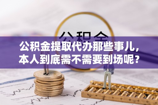 循化公积金提取代办那些事儿，本人到底需不需要到场呢？