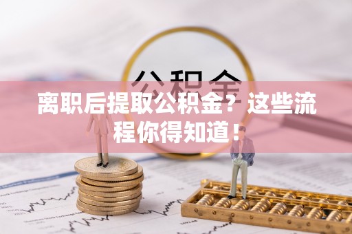 循化离职后提取公积金？这些流程你得知道！