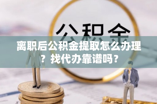 循化离职后公积金提取怎么办理？找代办靠谱吗？