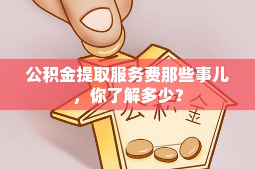 循化公积金提取服务费那些事儿，你了解多少？