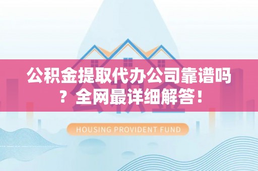 循化公积金提取代办公司靠谱吗？全网最详细解答！