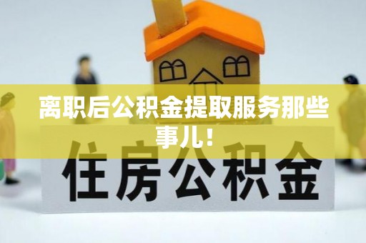 循化离职后公积金提取服务那些事儿！