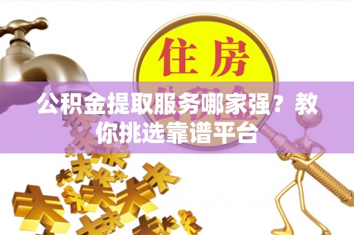 循化公积金提取服务哪家强？教你挑选靠谱平台