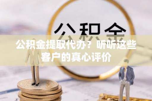 循化公积金提取代办？听听这些客户的真心评价