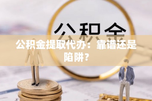 循化公积金提取代办：靠谱还是陷阱？