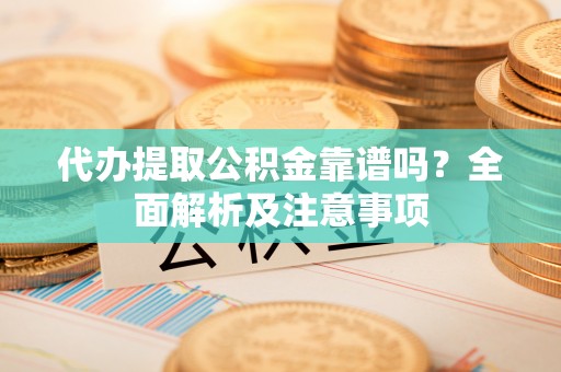 循化代办提取公积金靠谱吗？全面解析及注意事项