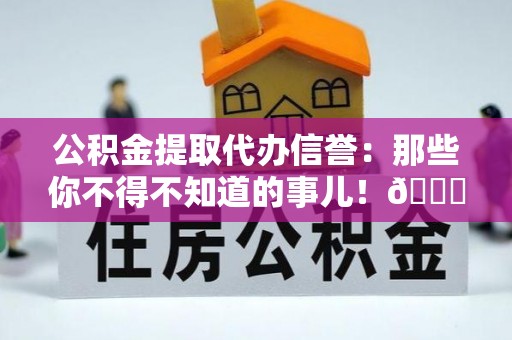 循化公积金提取代办信誉：那些你不得不知道的事儿！😎