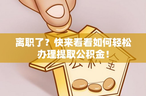 循化离职了？快来看看如何轻松办理提取公积金！