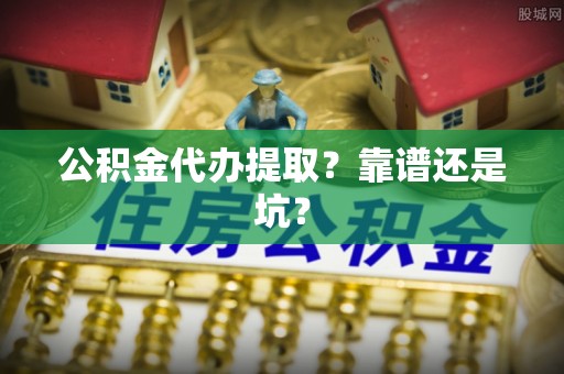 循化公积金代办提取？靠谱还是坑？