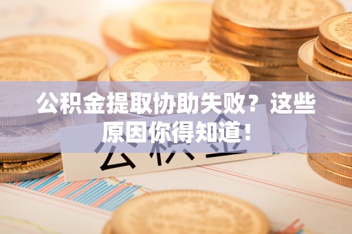 循化公积金提取协助失败？这些原因你得知道！