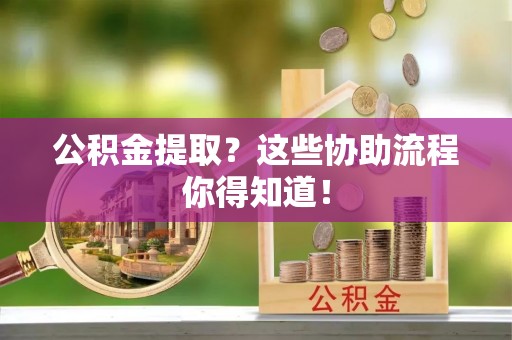 循化公积金提取？这些协助流程你得知道！