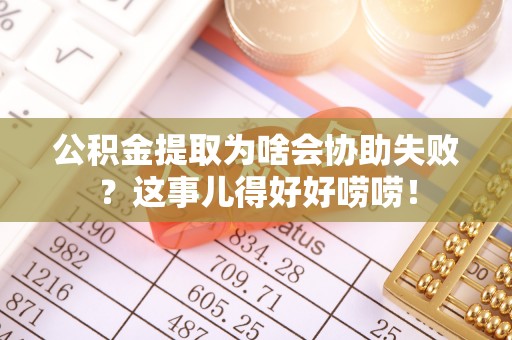 循化公积金提取为啥会协助失败？这事儿得好好唠唠！