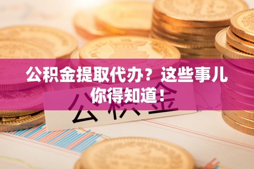 循化公积金提取代办？这些事儿你得知道！