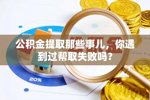 循化公积金提取那些事儿，你遇到过帮取失败吗？