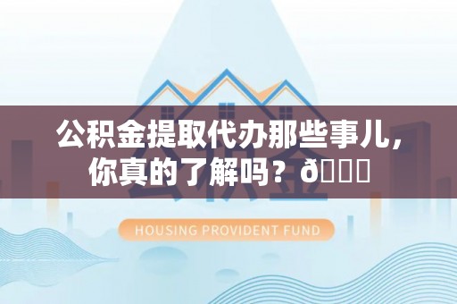 循化公积金提取代办那些事儿，你真的了解吗？😎