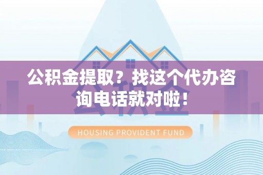 循化公积金提取？找这个代办咨询电话就对啦！