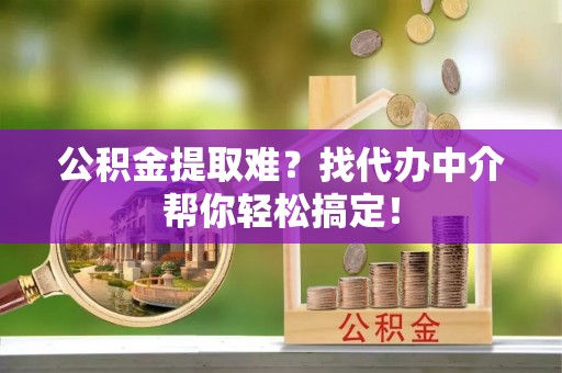 循化公积金提取难？找代办中介帮你轻松搞定！