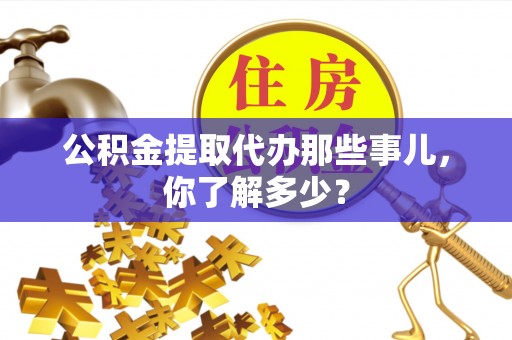 循化公积金提取代办那些事儿，你了解多少？