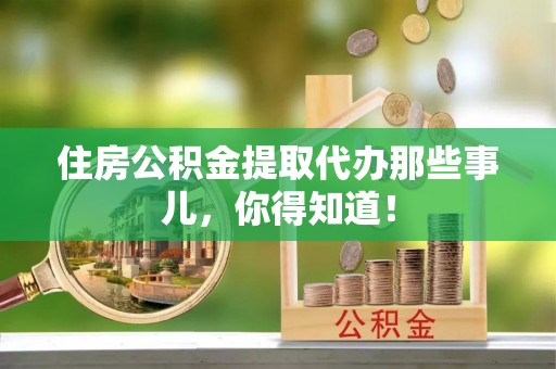 循化住房公积金提取代办那些事儿，你得知道！