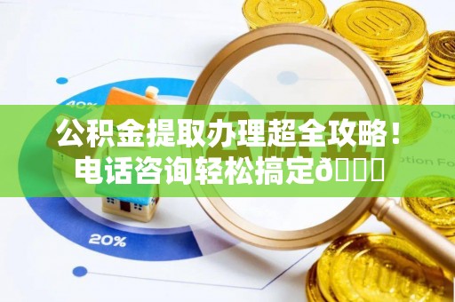 循化公积金提取办理超全攻略！电话咨询轻松搞定😎