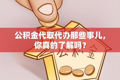 循化公积金代取代办那些事儿，你真的了解吗？